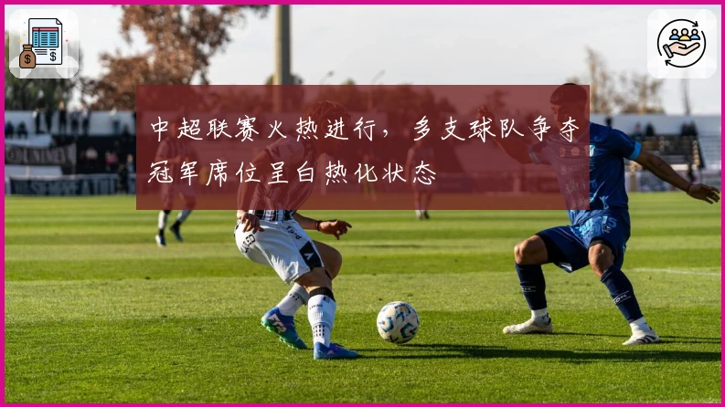 中超联赛火热进行，多支球队争夺冠军席位呈白热化状态