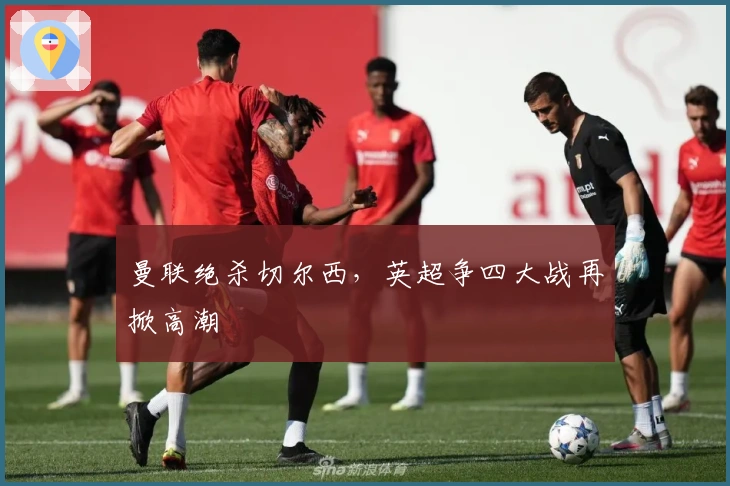 曼联绝杀切尔西，英超争四大战再掀高潮