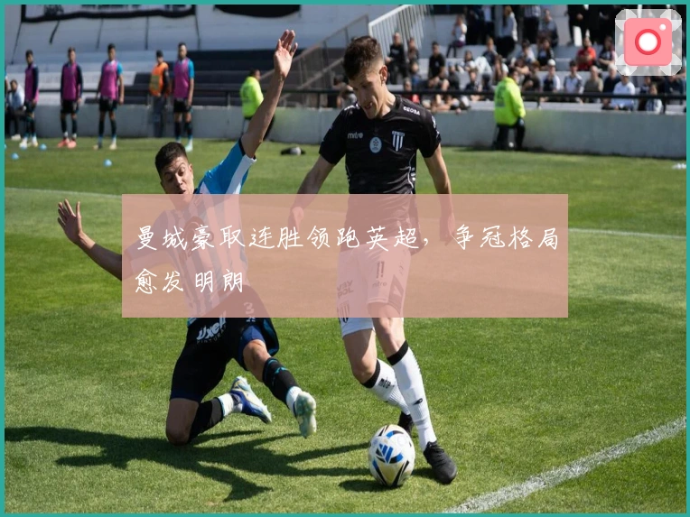 曼城豪取连胜领跑英超，争冠格局愈发明朗