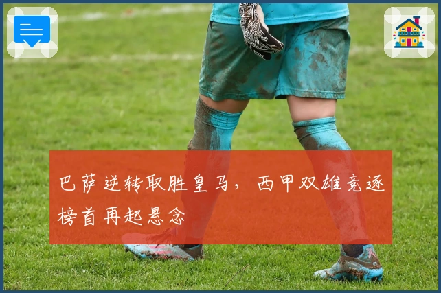 巴萨逆转取胜皇马，西甲双雄竞逐榜首再起悬念