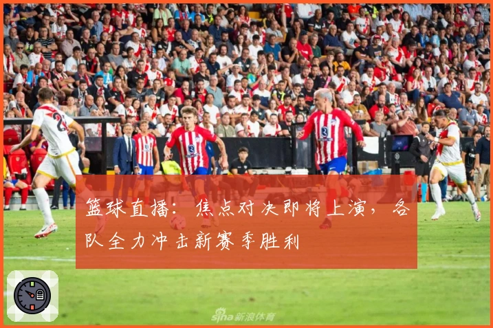 篮球直播：焦点对决即将上演，各队全力冲击新赛季胜利