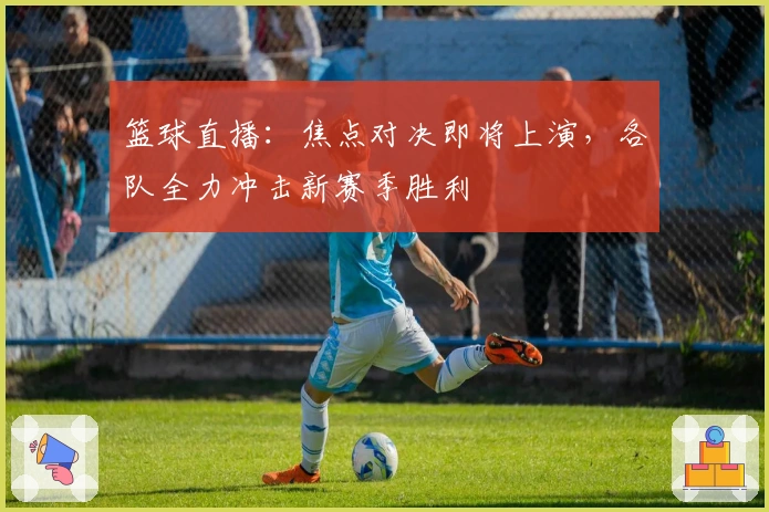 篮球直播：焦点对决即将上演，各队全力冲击新赛季胜利