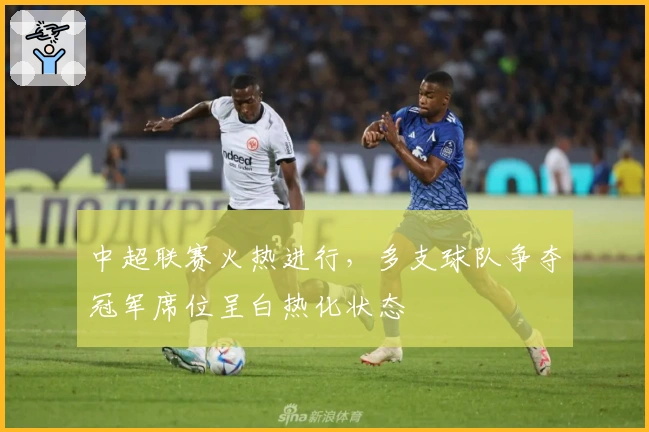 中超联赛火热进行，多支球队争夺冠军席位呈白热化状态