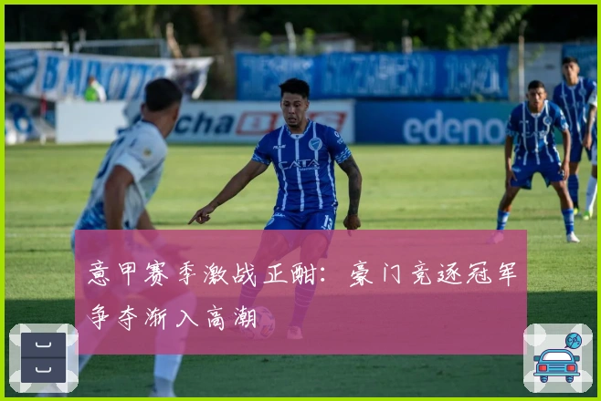 意甲赛季激战正酣:豪门竞逐冠军争夺渐入高潮