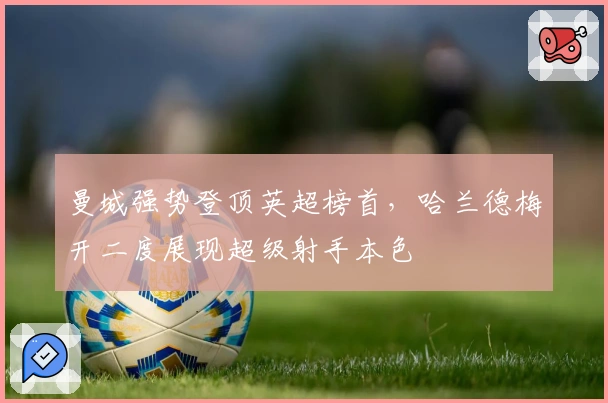 曼城强势登顶英超榜首，哈兰德梅开二度展现超级射手本色