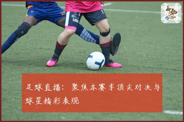 足球直播：聚焦本赛季顶尖对决与球星精彩表现