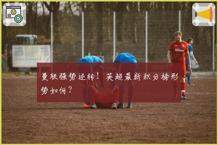 曼联强势逆转！英超最新积分榜形势如何？