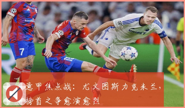 意甲焦点战：尤文图斯力克米兰，榜首之争愈演愈烈