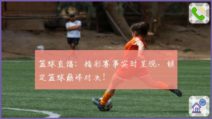 篮球直播：精彩赛事实时呈现，锁定篮球巅峰对决！