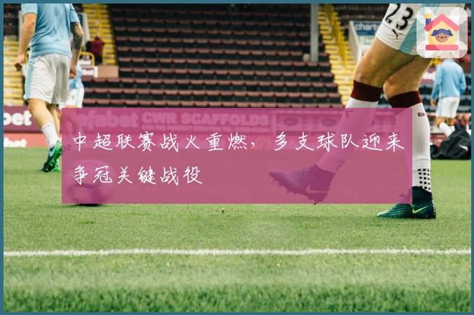 中超联赛战火重燃，多支球队迎来争冠关键战役