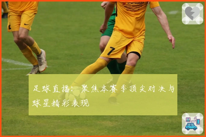 足球直播：聚焦本赛季顶尖对决与球星精彩表现