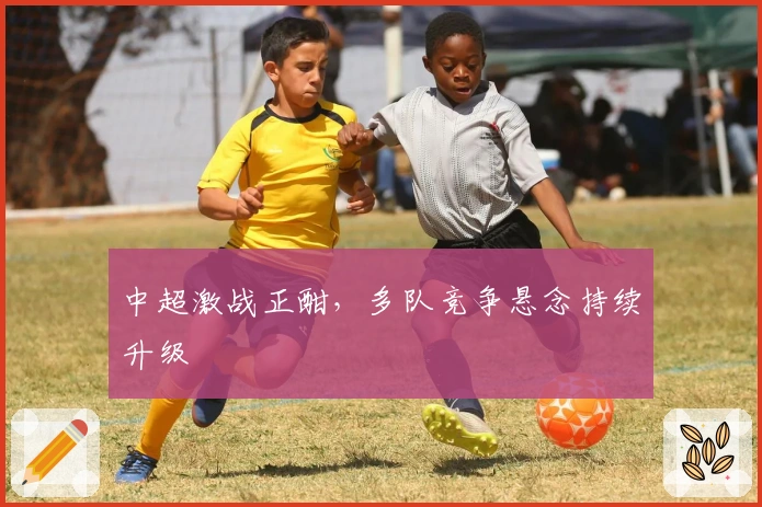 中超激战正酣，多队竞争悬念持续升级