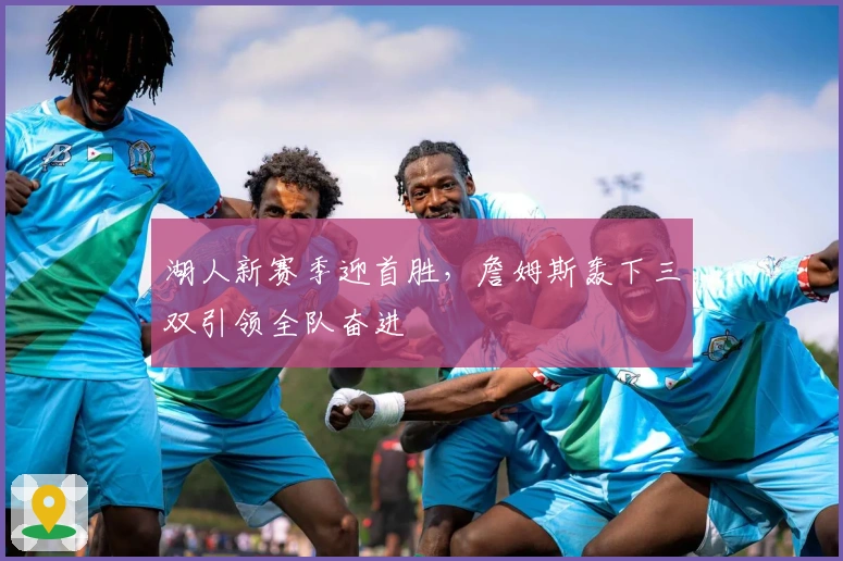 湖人新赛季迎首胜，詹姆斯轰下三双引领全队奋进