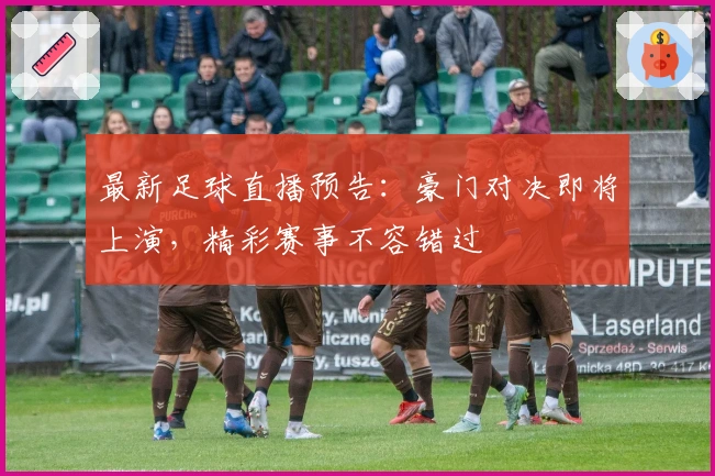 最新足球直播预告：豪门对决即将上演，精彩赛事不容错过