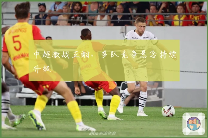 中超激战正酣，多队竞争悬念持续升级