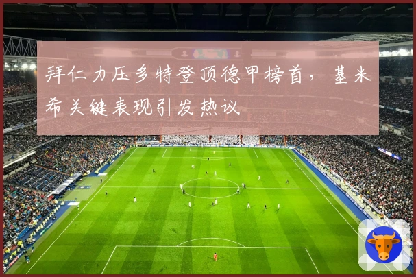 拜仁力压多特登顶德甲榜首，基米希关键表现引发热议