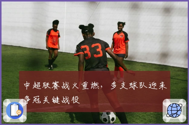 中超联赛战火重燃，多支球队迎来争冠关键战役