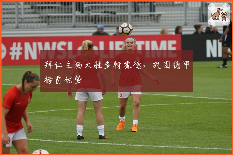 拜仁主场大胜多特蒙德，巩固德甲榜首优势