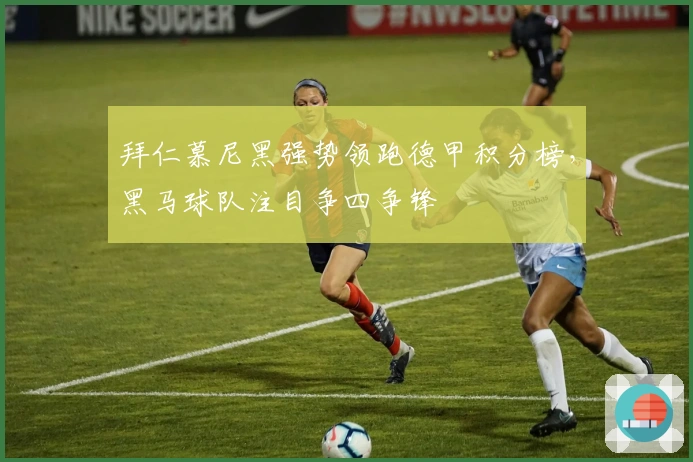 拜仁慕尼黑强势领跑德甲积分榜,黑马球队注目争四争锋