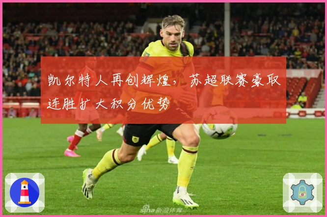 凯尔特人再创辉煌，苏超联赛豪取连胜扩大积分优势