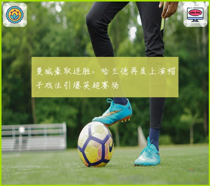 曼城豪取连胜，哈兰德再度上演帽子戏法引爆英超赛场