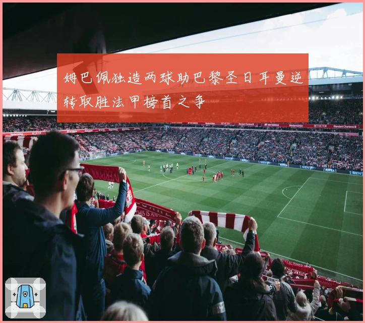 姆巴佩独造两球助巴黎圣日耳曼逆转取胜法甲榜首之争