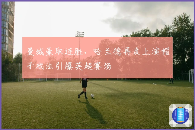 曼城豪取连胜，哈兰德再度上演帽子戏法引爆英超赛场