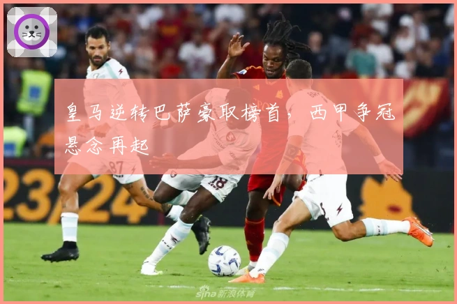 皇马逆转巴萨豪取榜首，西甲争冠悬念再起