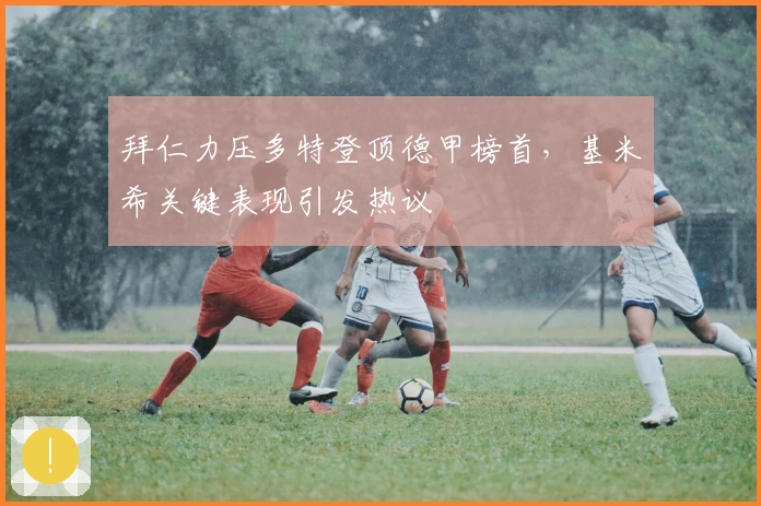 拜仁力压多特登顶德甲榜首，基米希关键表现引发热议