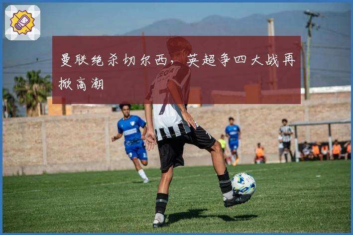 曼联绝杀切尔西，英超争四大战再掀高潮